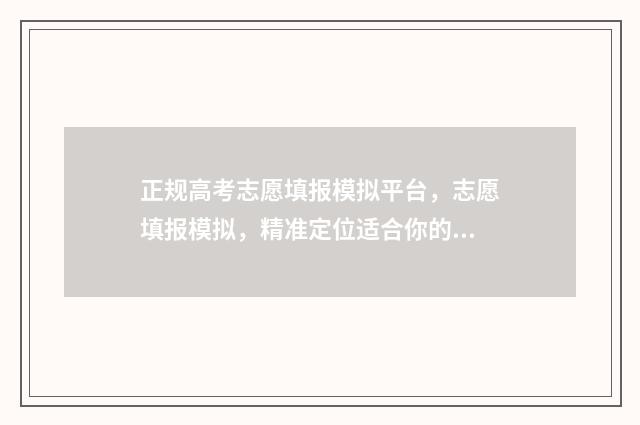 正规高考志愿填报模拟平台，志愿填报模拟，精准定位适合你的大学 正规高考志愿填报流程