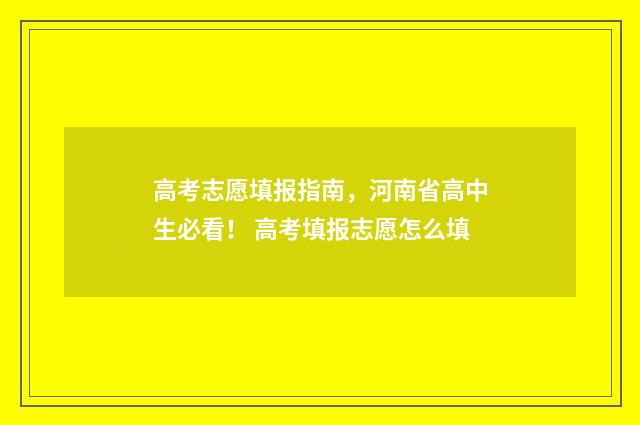 高考志愿填报指南，河南省高中生必看！ 高考填报志愿怎么填
