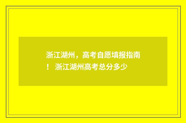 浙江湖州，高考自愿填报指南！ 浙江湖州高考总分多少