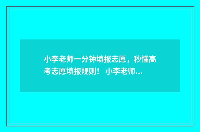 小李老师一分钟填报志愿，秒懂高考志愿填报规则！ 小李老师是谁