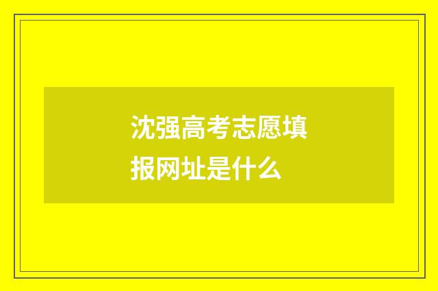 沈强高考志愿填报网址是什么