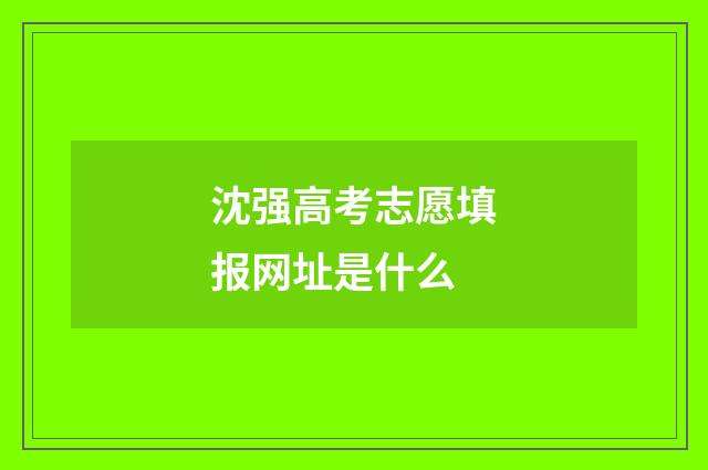 沈强高考志愿填报网址是什么