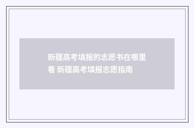 新疆高考填报的志愿书在哪里看 新疆高考填报志愿指南