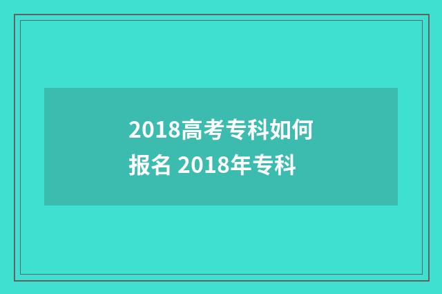 2018高考专科如何报名 2018年专科
