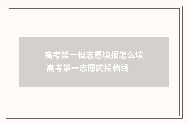 高考第一档志愿填报怎么填 高考第一志愿的投档线