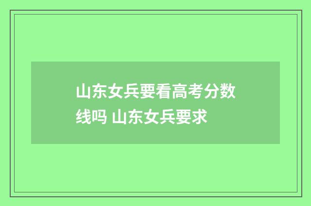 山东女兵要看高考分数线吗 山东女兵要求