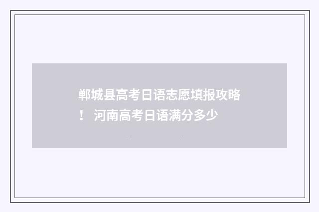 郸城县高考日语志愿填报攻略！ 河南高考日语满分多少