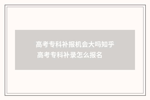高考专科补报机会大吗知乎 高考专科补录怎么报名