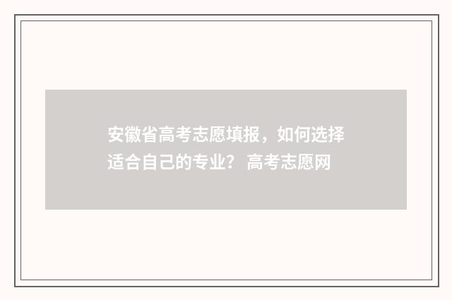 安徽省高考志愿填报，如何选择适合自己的专业？ 高考志愿网
