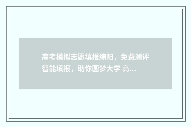 高考模拟志愿填报绵阳，免费测评智能填报，助你圆梦大学 高考模拟志愿填报入口