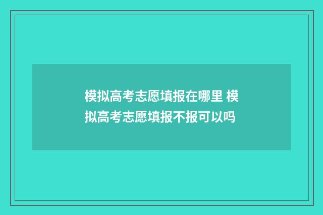 模拟高考志愿填报在哪里 模拟高考志愿填报不报可以吗