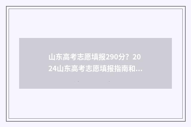 山东高考志愿填报290分？2024山东高考志愿填报指南和院校推荐 山东高考志愿填报流程详细