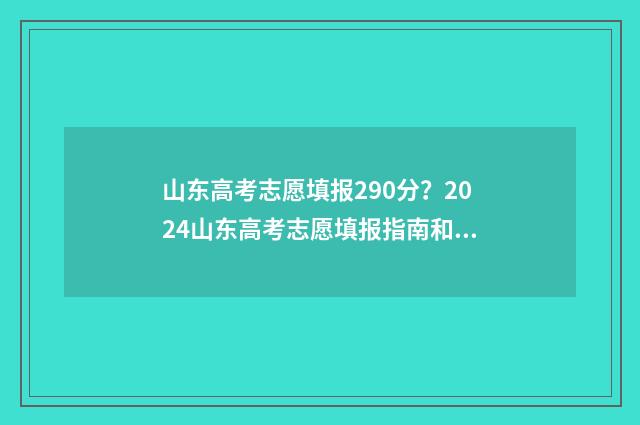山东高考志愿填报290分？2024山东高考志愿填报指南和院校推荐 山东高考志愿填报流程详细