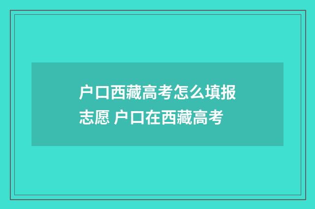 户口西藏高考怎么填报志愿 户口在西藏高考