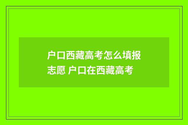户口西藏高考怎么填报志愿 户口在西藏高考