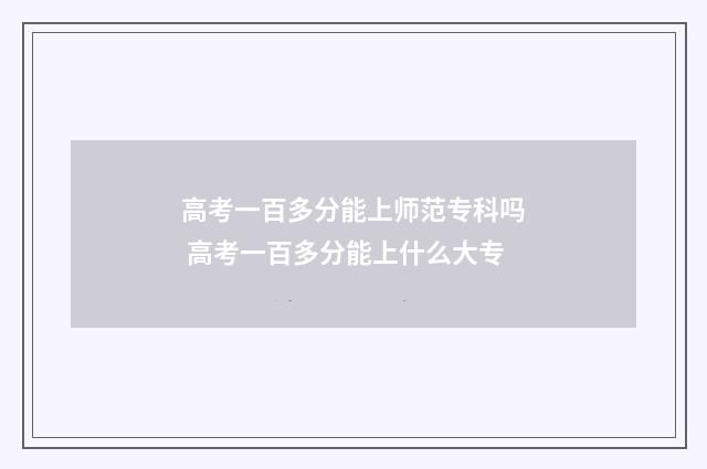 高考一百多分能上师范专科吗 高考一百多分能上什么大专