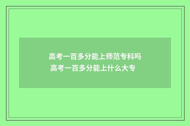 高考一百多分能上师范专科吗 高考一百多分能上什么大专
