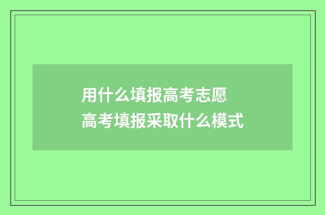 用什么填报高考志愿 高考填报采取什么模式
