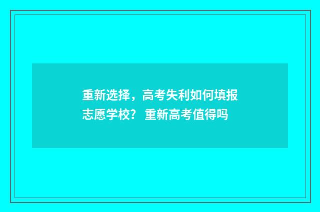 重新选择，高考失利如何填报志愿学校？ 重新高考值得吗