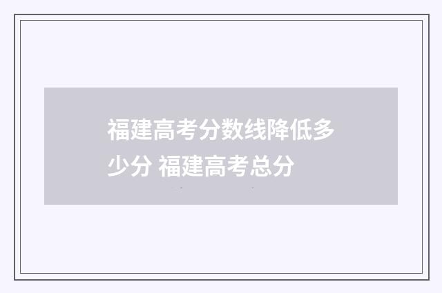 福建高考分数线降低多少分 福建高考总分