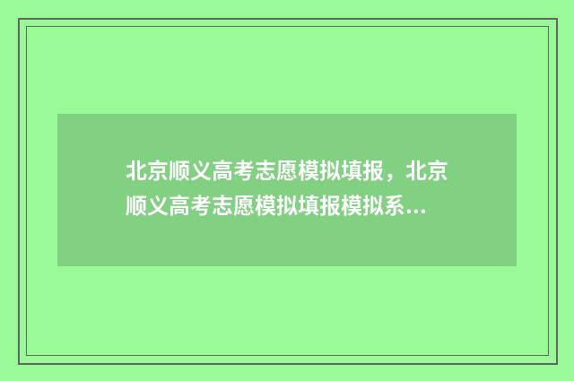 北京顺义高考志愿模拟填报，北京顺义高考志愿模拟填报模拟系统 2024 2021北京顺义高考