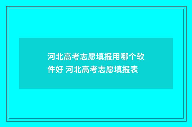 河北高考志愿填报用哪个软件好 河北高考志愿填报表