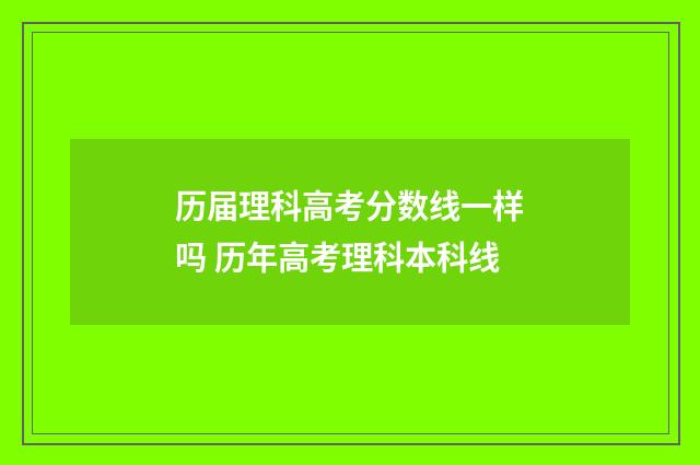 历届理科高考分数线一样吗 历年高考理科本科线