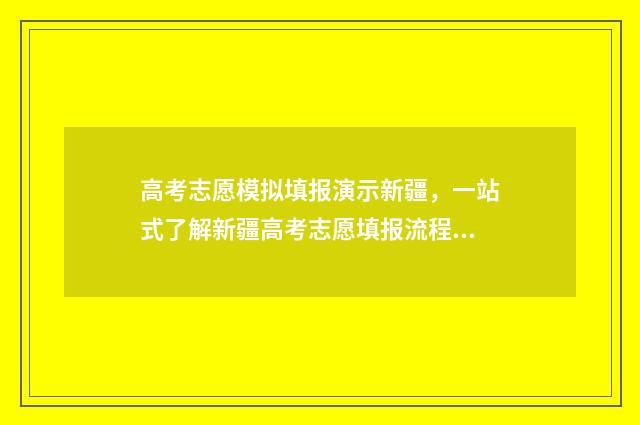高考志愿模拟填报演示新疆，一站式了解新疆高考志愿填报流程 高考志愿模拟填报