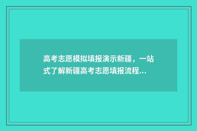 高考志愿模拟填报演示新疆，一站式了解新疆高考志愿填报流程 高考志愿模拟填报
