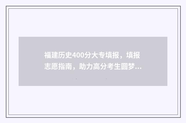 福建历史400分大专填报，填报志愿指南，助力高分考生圆梦 福建历史类500分
