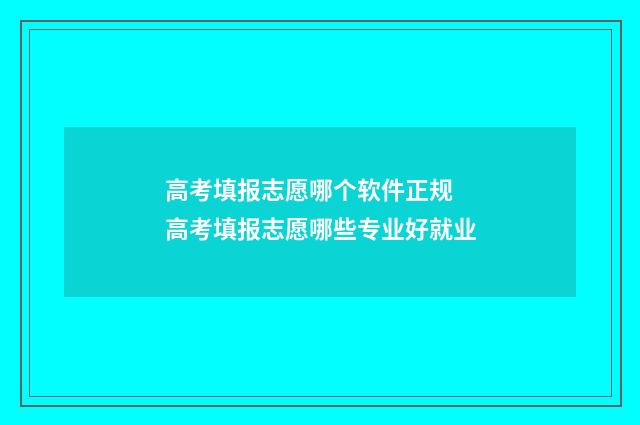 高考填报志愿哪个软件正规 高考填报志愿哪些专业好就业