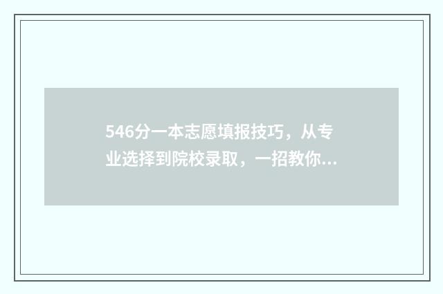546分一本志愿填报技巧，从专业选择到院校录取，一招教你报个好大学！ 高考分数线576可以上一本