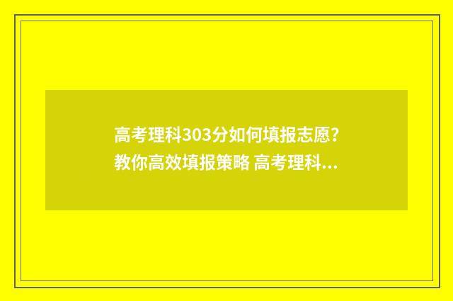 高考理科303分如何填报志愿？教你高效填报策略 高考理科320分能读什么学校