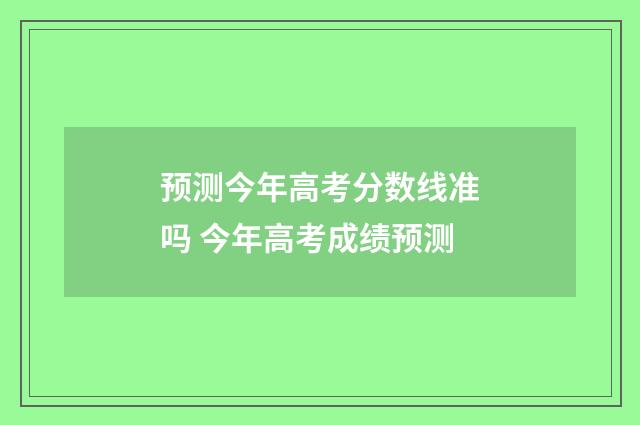 预测今年高考分数线准吗 今年高考成绩预测