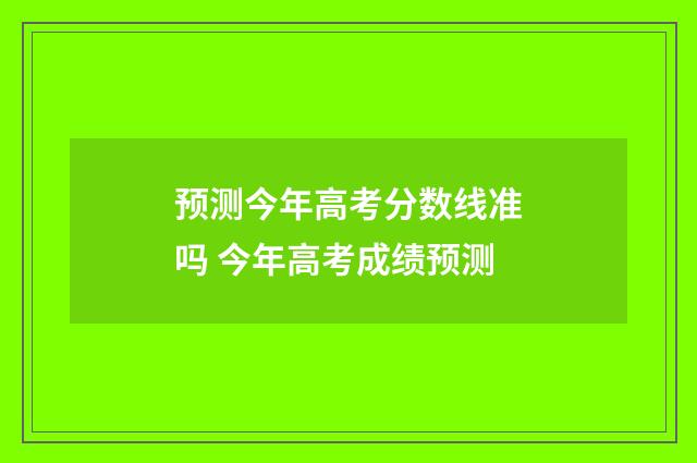 预测今年高考分数线准吗 今年高考成绩预测