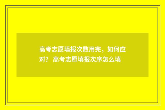 高考志愿填报次数用完，如何应对？ 高考志愿填报次序怎么填