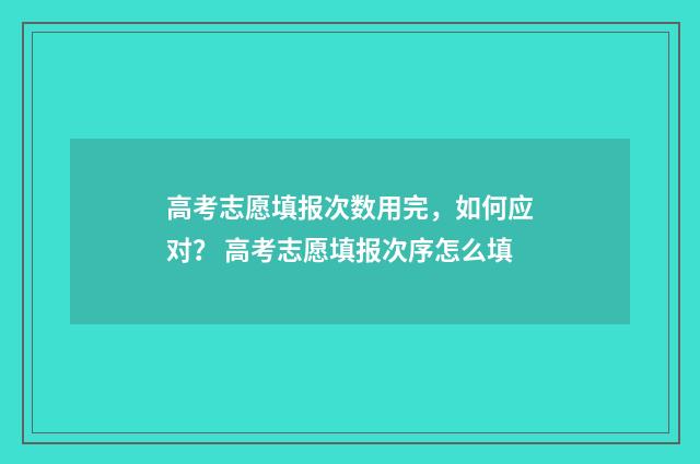 高考志愿填报次数用完，如何应对？ 高考志愿填报次序怎么填
