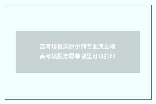 高考填报志愿单列专业怎么填 高考填报志愿单哪里可以打印