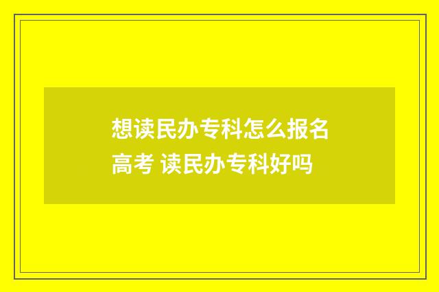 想读民办专科怎么报名高考 读民办专科好吗