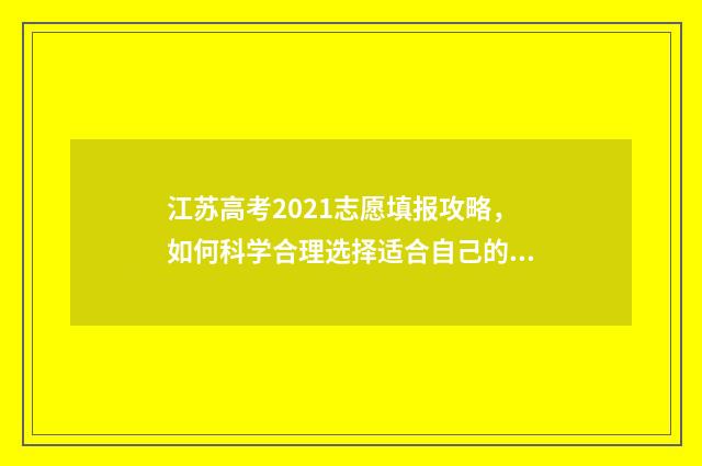 江苏高考2021志愿填报攻略，如何科学合理选择适合自己的专业？ 江苏高考2021志愿填报时间