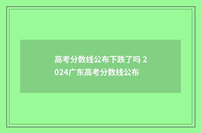 高考分数线公布下跌了吗 2024广东高考分数线公布