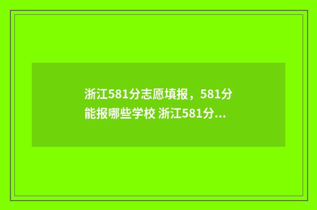 浙江581分志愿填报，581分能报哪些学校 浙江581分能上211大学吗