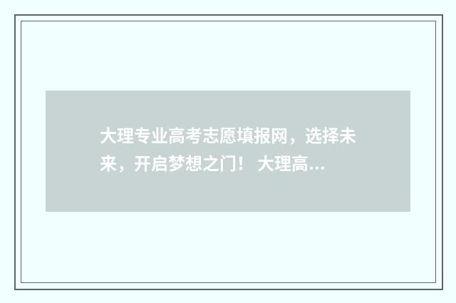 大理专业高考志愿填报网，选择未来，开启梦想之门！ 大理高考录取率