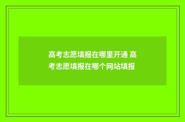 高考志愿填报在哪里开通 高考志愿填报在哪个网站填报
