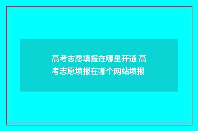 高考志愿填报在哪里开通 高考志愿填报在哪个网站填报