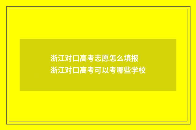 浙江对口高考志愿怎么填报 浙江对口高考可以考哪些学校