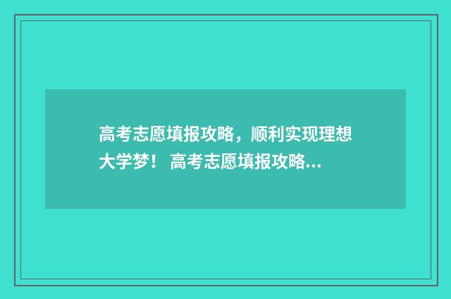 高考志愿填报攻略，顺利实现理想大学梦！ 高考志愿填报攻略河北