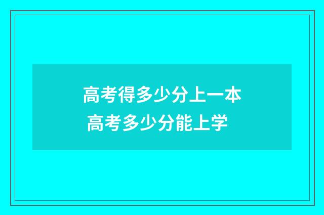 高考得多少分上一本 高考多少分能上学