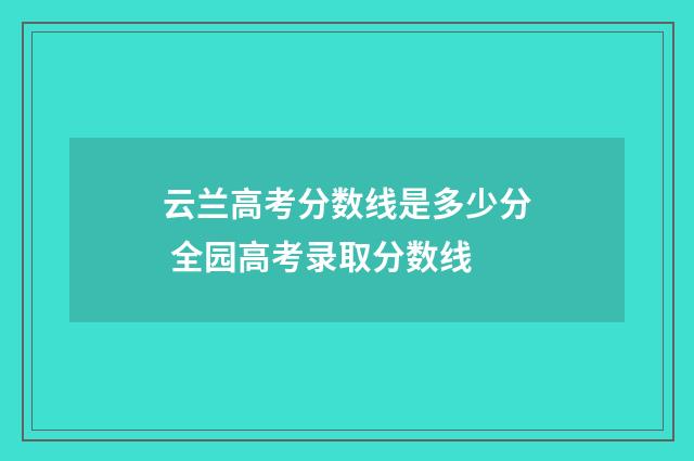 云兰高考分数线是多少分 全园高考录取分数线