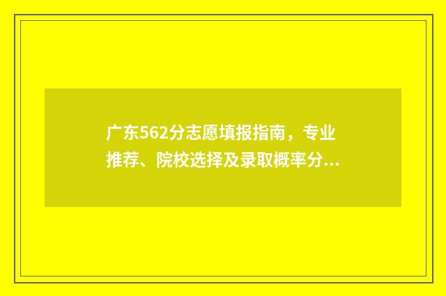 广东562分志愿填报指南，专业推荐、院校选择及录取概率分析 广东高考562分算差吗?